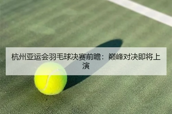 杭州亚运会羽毛球决赛前瞻：巅峰对决即将上演