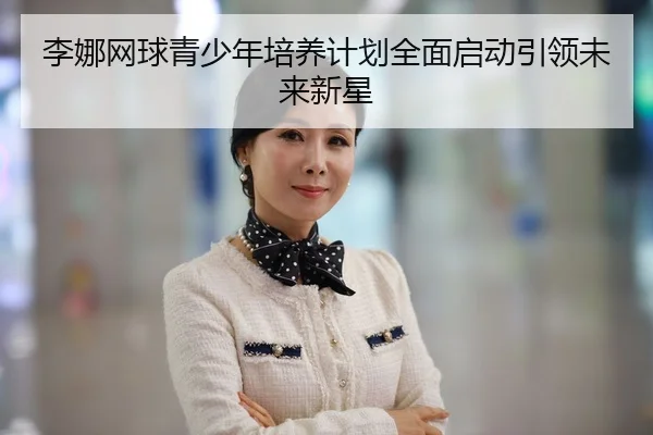 li-na-wang-qiu-qing-shao-nian-pei-yang-ji-hua-quan-mian-qi-dong-yin-ling-wei-lai-xin-xing-2-847.jpg