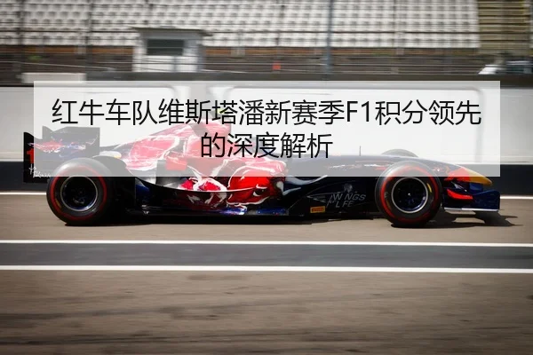 红牛车队维斯塔潘新赛季F1积分领先的深度解析