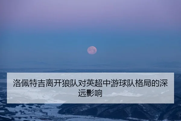 洛佩特吉离开狼队对英超中游球队格局的深远影响